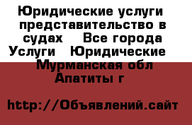 Юридические услуги, представительство в судах. - Все города Услуги » Юридические   . Мурманская обл.,Апатиты г.